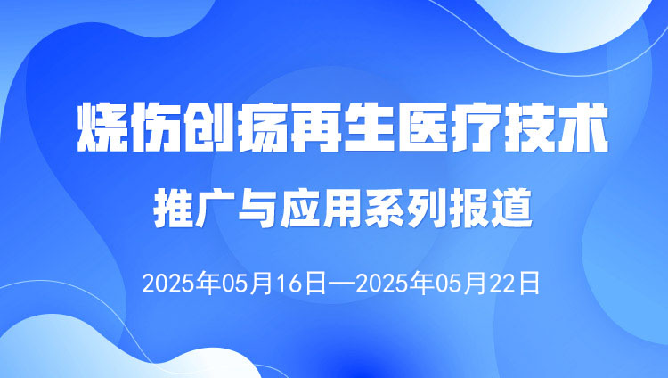 燒傷創(chuàng)瘍?cè)偕t(yī)療技術(shù)推廣與應(yīng)用系列報(bào)道（2025年5月16日—5月22日）